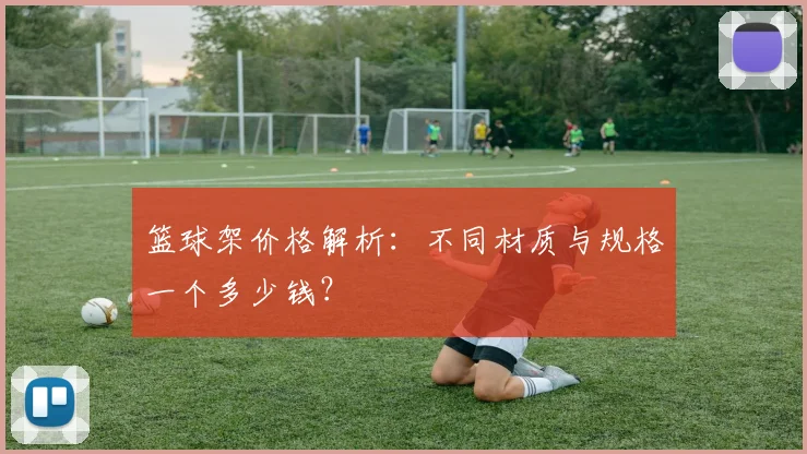 篮球架价格解析：不同材质与规格一个多少钱？