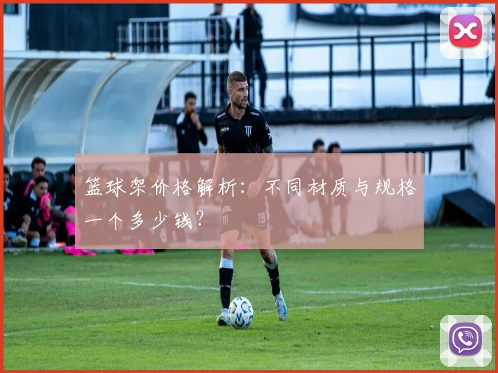 篮球架价格解析：不同材质与规格一个多少钱？