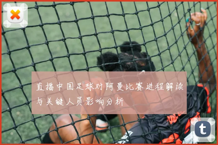 直播中国足球对阿曼比赛进程解读与关键人员影响分析