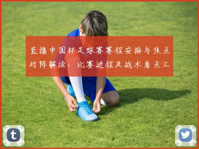 直播中国杯足球赛赛程安排与焦点对阵解读，比赛进程及战术看点汇总