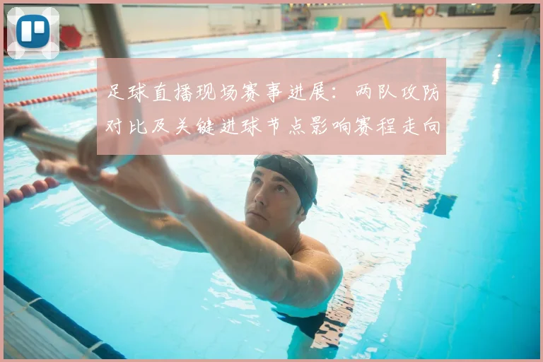 足球直播现场赛事进展：两队攻防对比及关键进球节点影响赛程走向