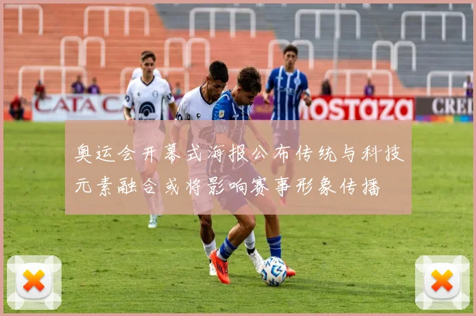 奥运会开幕式海报公布传统与科技元素融合或将影响赛事形象传播