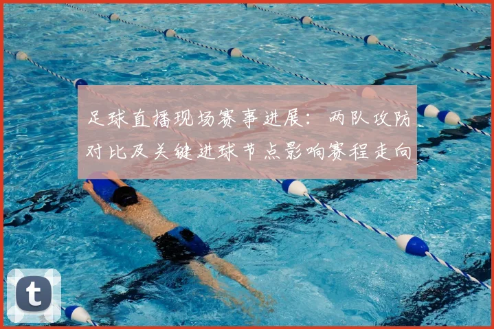 足球直播现场赛事进展：两队攻防对比及关键进球节点影响赛程走向