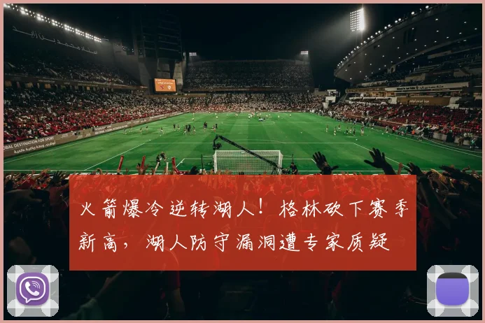 火箭爆冷逆转湖人！格林砍下赛季新高，湖人防守漏洞遭专家质疑
