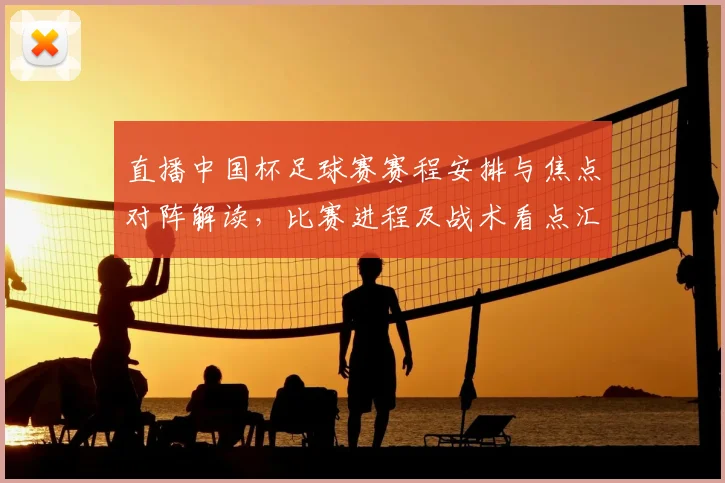 直播中国杯足球赛赛程安排与焦点对阵解读，比赛进程及战术看点汇总