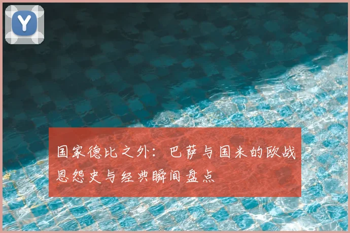 国家德比之外：巴萨与国米的欧战恩怨史与经典瞬间盘点