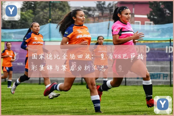 国家德比全场回放：皇马vs巴萨精彩集锦与赛后分析汇总