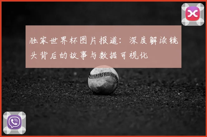 独家世界杯图片报道：深度解读镜头背后的故事与数据可视化