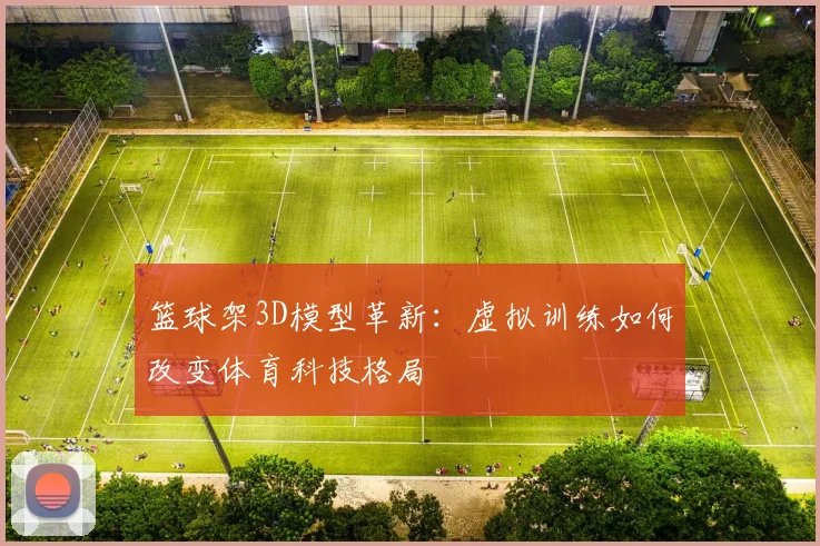 篮球架3D模型革新：虚拟训练如何改变体育科技格局