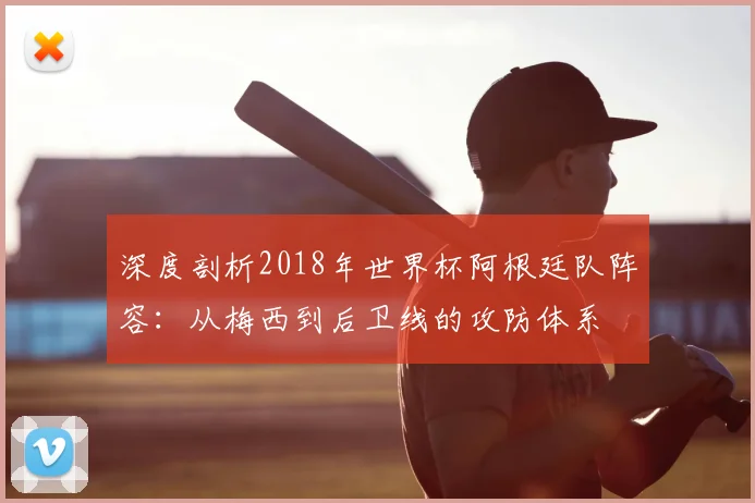 深度剖析2018年世界杯阿根廷队阵容:从梅西到后卫线的攻防体系