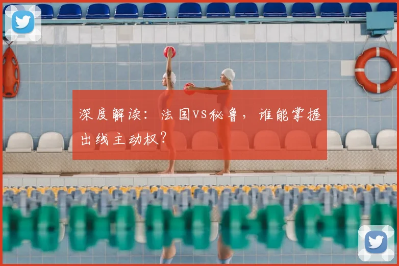 深度解读：法国vs秘鲁，谁能掌握出线主动权？