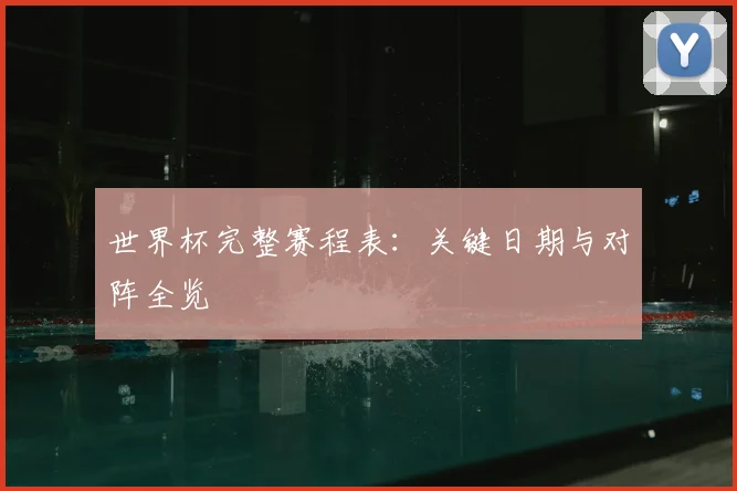 世界杯完整赛程表：关键日期与对阵全览