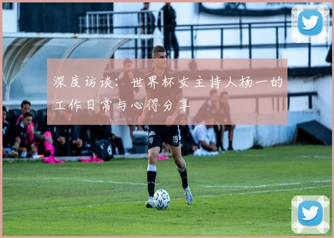 深度访谈：世界杯女主持人杨一的工作日常与心得分享