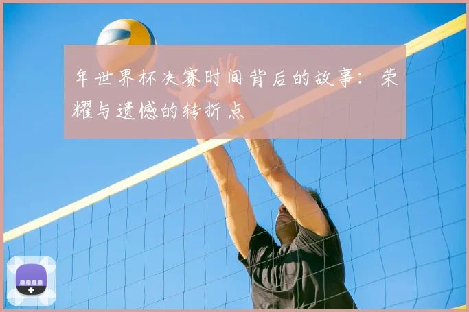 年世界杯决赛时间背后的故事：荣耀与遗憾的转折点