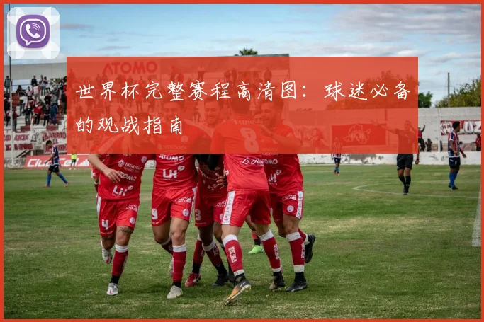 世界杯完整赛程高清图：球迷必备的观战指南