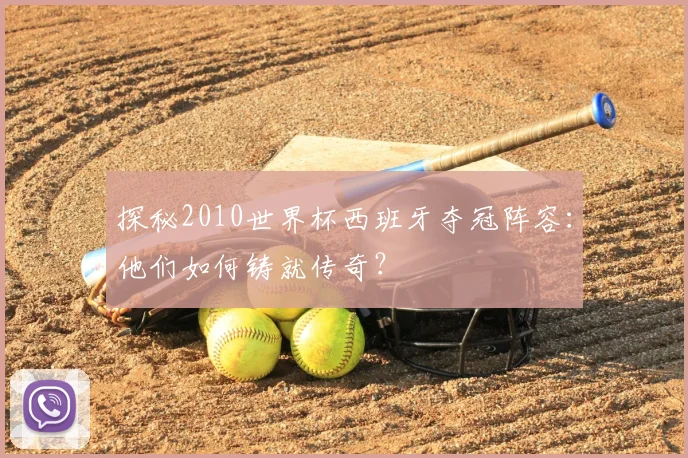 探秘2010世界杯西班牙夺冠阵容:他们如何铸就传奇?