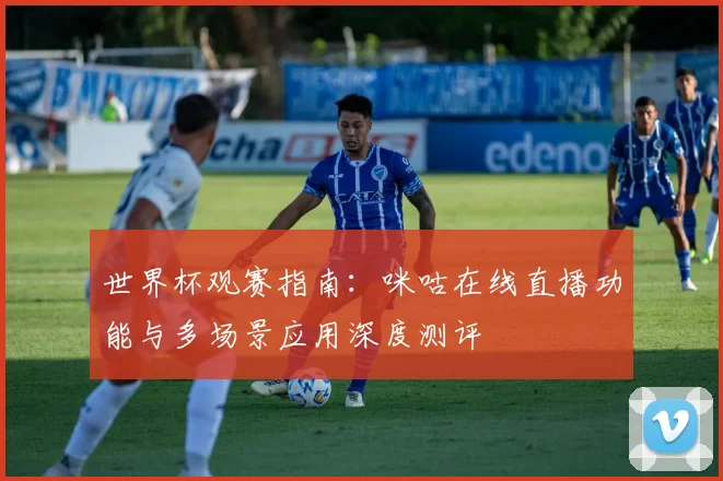 世界杯观赛指南：咪咕在线直播功能与多场景应用深度测评