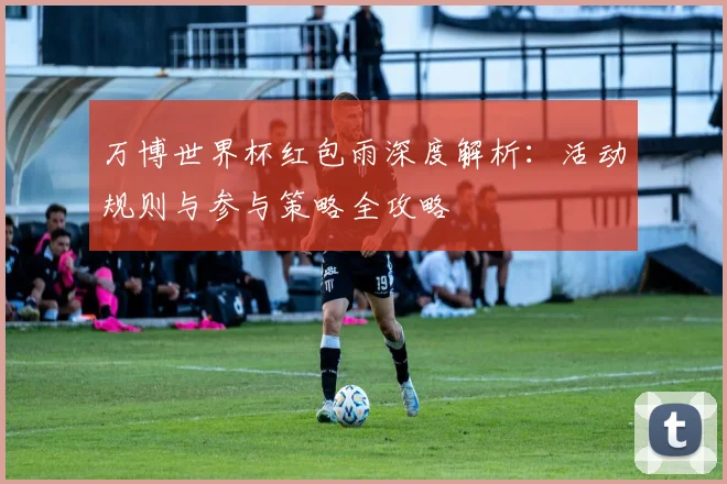 万博世界杯红包雨深度解析：活动规则与参与策略全攻略