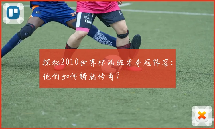 探秘2010世界杯西班牙夺冠阵容:他们如何铸就传奇?