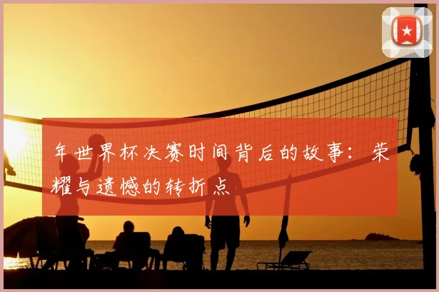 年世界杯决赛时间背后的故事：荣耀与遗憾的转折点