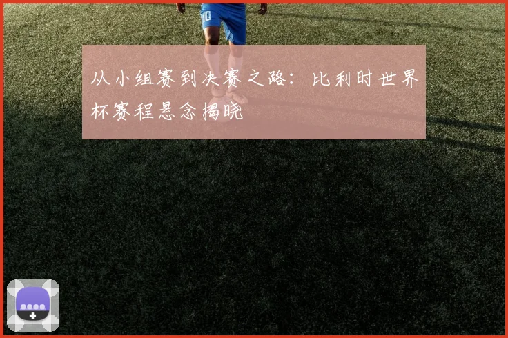 从小组赛到决赛之路：比利时世界杯赛程悬念揭晓