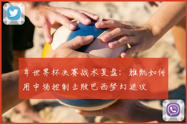 年世界杯决赛战术复盘：雅凯如何用中场控制击败巴西梦幻进攻