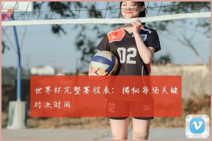 世界杯完整赛程表：揭秘每场关键对决时间