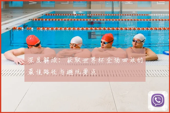 深度解读：获取世界杯全场回放的最佳路径与避坑要点