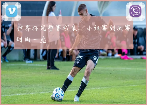 世界杯完整赛程表：小组赛到决赛时间一览
