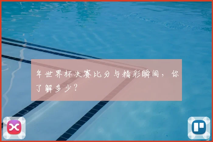 年世界杯决赛比分与精彩瞬间，你了解多少？