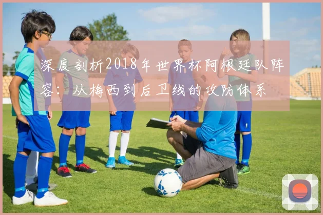 深度剖析2018年世界杯阿根廷队阵容：从梅西到后卫线的攻防体系