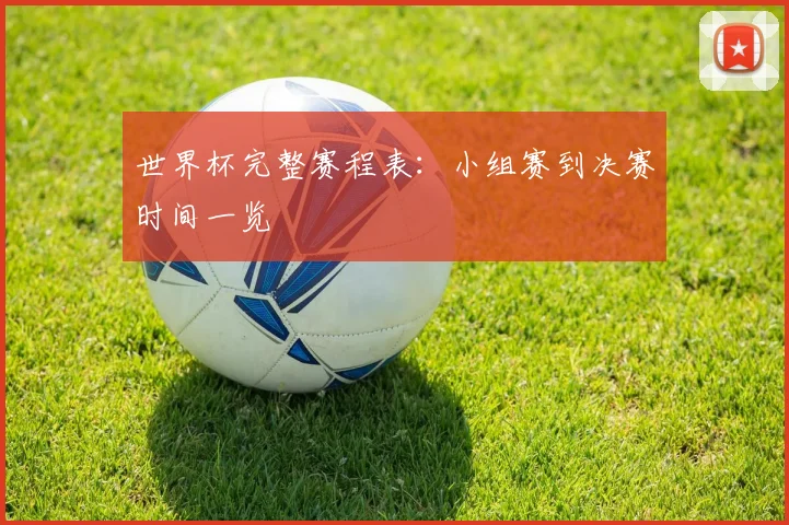 世界杯完整赛程表：小组赛到决赛时间一览